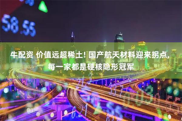 牛配资 价值远超稀土! 国产航天材料迎来拐点, 每一家都是硬核隐形冠军