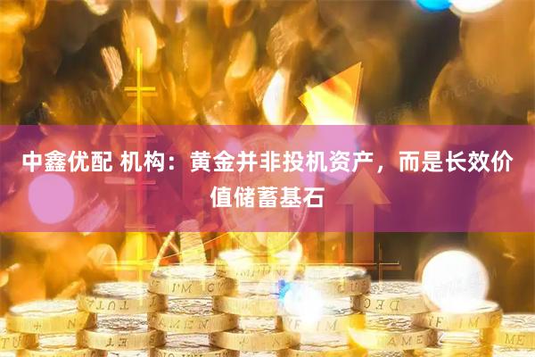 中鑫优配 机构：黄金并非投机资产，而是长效价值储蓄基石