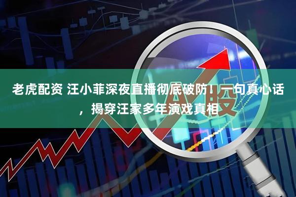 老虎配资 汪小菲深夜直播彻底破防！一句真心话，揭穿汪家多年演戏真相