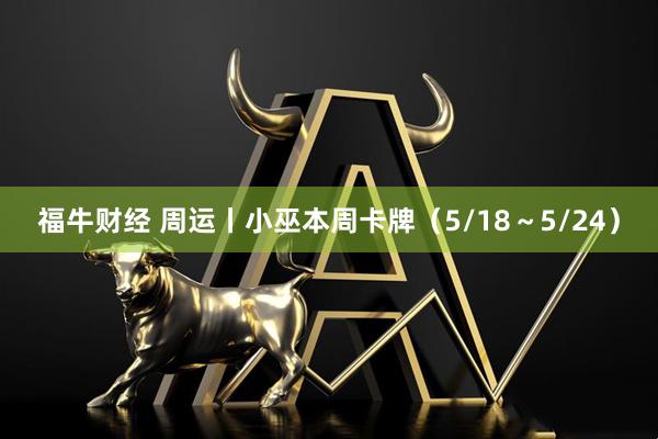 福牛财经 周运丨小巫本周卡牌（5/18～5/24）
